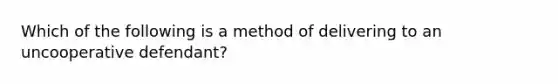 Which of the following is a method of delivering to an uncooperative defendant?