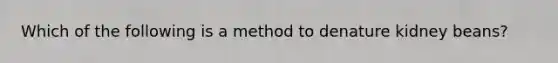 Which of the following is a method to denature kidney beans?