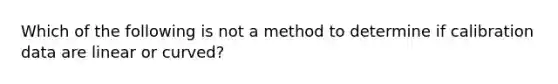 Which of the following is not a method to determine if calibration data are linear or curved?