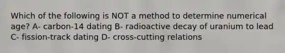 Which of the following is NOT a method to determine numerical age? A- carbon-14 dating B- radioactive decay of uranium to lead C- fission-track dating D- cross-cutting relations