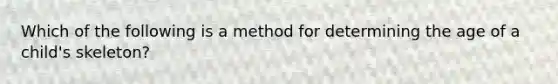 Which of the following is a method for determining the age of a child's skeleton?