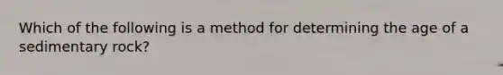 Which of the following is a method for determining the age of a sedimentary rock?