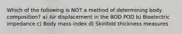 Which of the following is NOT a method of determining body composition? a) Air displacement in the BOD POD b) Bioelectric impedance c) Body mass index d) Skinfold thickness measures