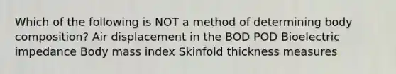 Which of the following is NOT a method of determining body composition? Air displacement in the BOD POD Bioelectric impedance Body mass index Skinfold thickness measures