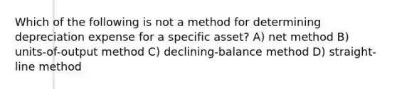 Which of the following is not a method for determining depreciation expense for a specific asset? A) net method B) units-of-output method C) declining-balance method D) straight-line method