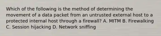 Which of the following is the method of determining the movement of a data packet from an untrusted external host to a protected internal host through a firewall? A. MITM B. Firewalking C. Session hijacking D. Network sniffing