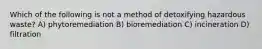 Which of the following is not a method of detoxifying hazardous waste? A) phytoremediation B) bioremediation C) incineration D) filtration