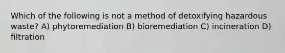 Which of the following is not a method of detoxifying hazardous waste? A) phytoremediation B) bioremediation C) incineration D) filtration