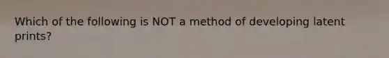 Which of the following is NOT a method of developing latent prints?