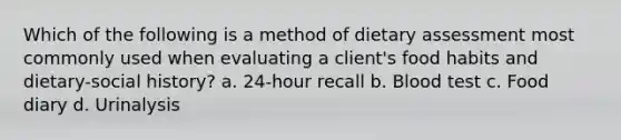 Which of the following is a method of dietary assessment most commonly used when evaluating a client's food habits and dietary-social history? a. 24-hour recall b. Blood test c. Food diary d. Urinalysis