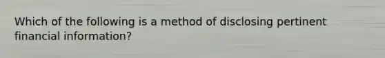 Which of the following is a method of disclosing pertinent financial information?