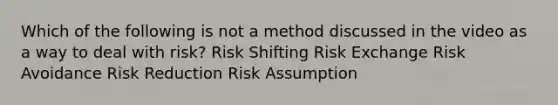 Which of the following is not a method discussed in the video as a way to deal with risk? Risk Shifting Risk Exchange Risk Avoidance Risk Reduction Risk Assumption