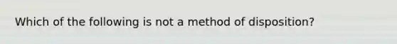 Which of the following is not a method of disposition?