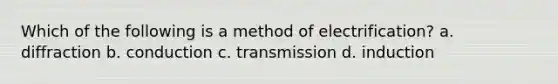 Which of the following is a method of electrification? a. diffraction b. conduction c. transmission d. induction