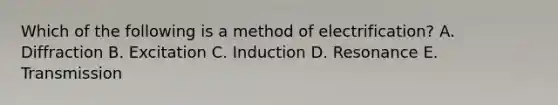 Which of the following is a method of electrification? A. Diffraction B. Excitation C. Induction D. Resonance E. Transmission