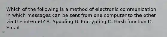 Which of the following is a method of electronic communication in which messages can be sent from one computer to the other via the internet? A. Spoofing B. Encrypting C. Hash function D. Email