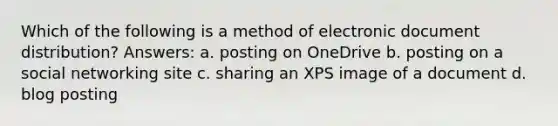 Which of the following is a method of electronic document distribution? Answers: a. posting on OneDrive b. posting on a social networking site c. sharing an XPS image of a document d. blog posting