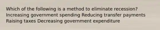 Which of the following is a method to eliminate recession? Increasing government spending Reducing transfer payments Raising taxes Decreasing government expenditure