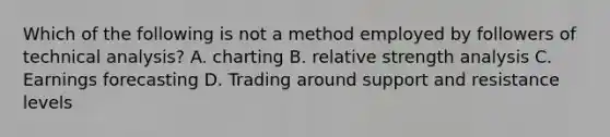 Which of the following is not a method employed by followers of technical analysis? A. charting B. relative strength analysis C. Earnings forecasting D. Trading around support and resistance levels