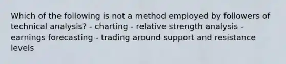 Which of the following is not a method employed by followers of technical analysis? - charting - relative strength analysis - earnings forecasting - trading around support and resistance levels