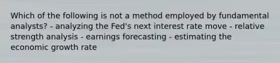 Which of the following is not a method employed by fundamental analysts? - analyzing the Fed's next interest rate move - relative strength analysis - earnings forecasting - estimating the economic growth rate