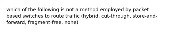 which of the following is not a method employed by packet based switches to route traffic (hybrid, cut-through, store-and-forward, fragment-free, none)