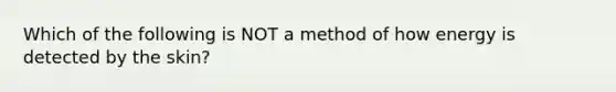 Which of the following is NOT a method of how energy is detected by the skin?