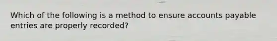 Which of the following is a method to ensure accounts payable entries are properly recorded?