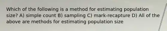 Which of the following is a method for estimating population size? A) simple count B) sampling C) mark-recapture D) All of the above are methods for estimating population size