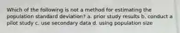 Which of the following is not a method for estimating the population standard deviation? a. prior study results b. conduct a pilot study c. use secondary data d. using population size