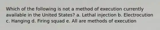 Which of the following is not a method of execution currently available in the United States? a. Lethal injection b. Electrocution c. Hanging d. Firing squad e. All are methods of execution