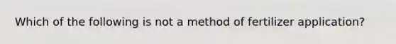 Which of the following is not a method of fertilizer application?