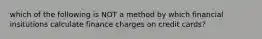 which of the following is NOT a method by which financial insitutions calculate finance charges on credit cards?