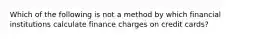 Which of the following is not a method by which financial institutions calculate finance charges on credit cards?