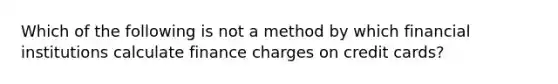 Which of the following is not a method by which financial institutions calculate finance charges on credit cards?