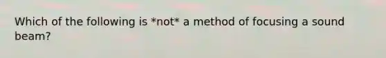 Which of the following is *not* a method of focusing a sound beam?