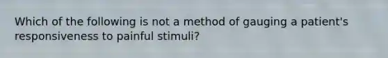 Which of the following is not a method of gauging a patient's responsiveness to painful stimuli?