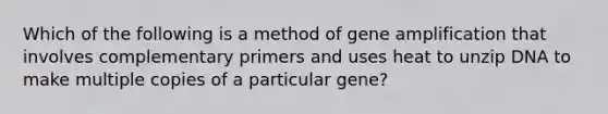 Which of the following is a method of gene amplification that involves complementary primers and uses heat to unzip DNA to make multiple copies of a particular gene?