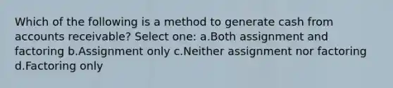 Which of the following is a method to generate cash from accounts receivable? Select one: a.Both assignment and factoring b.Assignment only c.Neither assignment nor factoring d.Factoring only