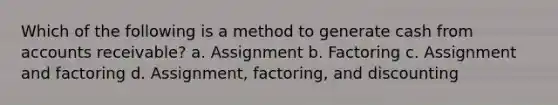 Which of the following is a method to generate cash from accounts receivable? a. Assignment b. Factoring c. Assignment and factoring d. Assignment, factoring, and discounting