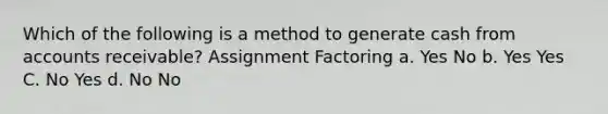 Which of the following is a method to generate cash from accounts receivable? Assignment Factoring a. Yes No b. Yes Yes C. No Yes d. No No