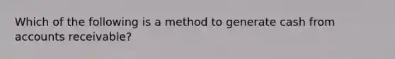 Which of the following is a method to generate cash from accounts receivable?