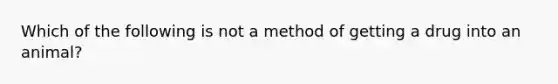 Which of the following is not a method of getting a drug into an animal?