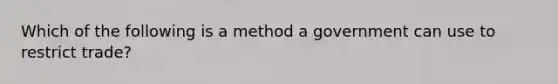 Which of the following is a method a government can use to restrict trade?