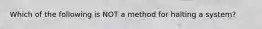 Which of the following is NOT a method for halting a system?