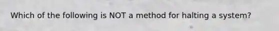 Which of the following is NOT a method for halting a system?