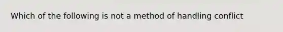 Which of the following is not a method of handling conflict