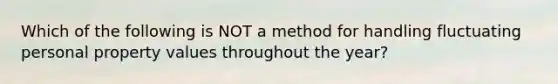 Which of the following is NOT a method for handling fluctuating personal property values throughout the year?