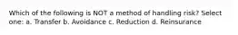 Which of the following is NOT a method of handling risk? Select one: a. Transfer b. Avoidance c. Reduction d. Reinsurance