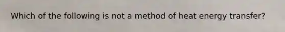 Which of the following is not a method of heat energy transfer?